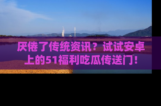 厌倦了传统资讯?试试安卓上的51福利吃瓜传送门!