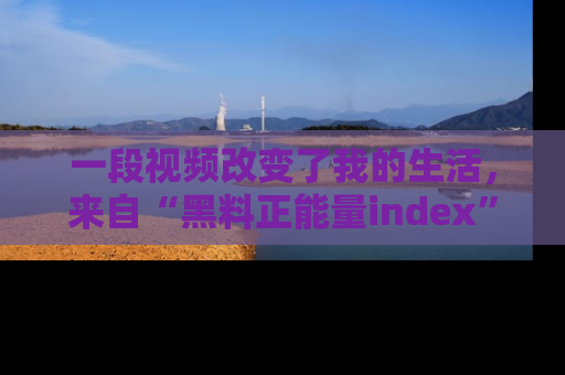 一段视频改变了我的生活,来自“黑料正能量index”的真实分享