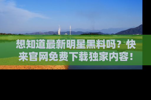 想知道最新明星黑料吗?快来官网免费下载独家内容!