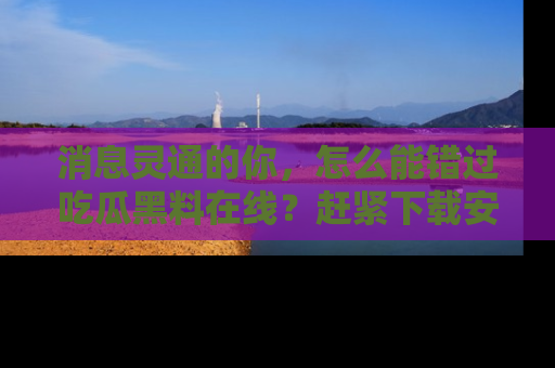 消息灵通的你,怎么能错过吃瓜黑料在线?赶紧下载安装苹果版,瓜果随手可得!
