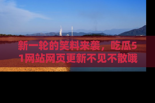 新一轮的笑料来袭,吃瓜51网站网页更新不见不散哦!