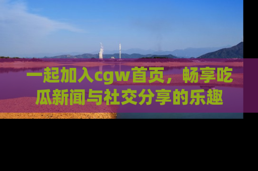 一起加入cgw首页,畅享吃瓜新闻与社交分享的乐趣