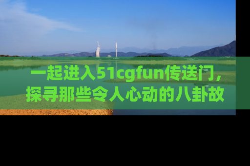 一起进入51cgfun传送门，探寻那些令人心动的八卦故事吧！