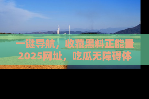 一键导航,收藏黑料正能量2025网址,吃瓜无障碍体验