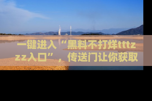 一键进入“黑料不打烊tttzzz入口”，传送门让你获取即时娱乐新闻