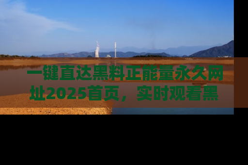 一键直达黑料正能量永久网址2025首页,实时观看黑料大汇总