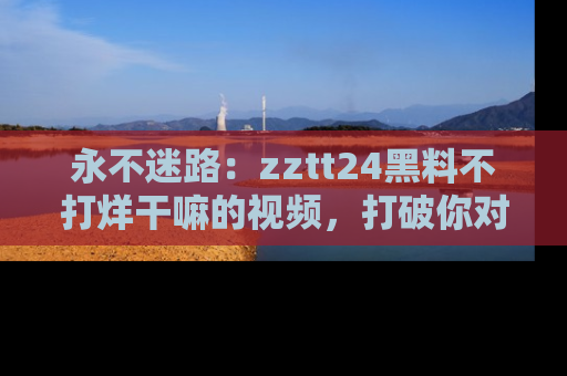 永不迷路：zztt24黑料不打烊干嘛的视频，打破你对吃瓜的固有认知！