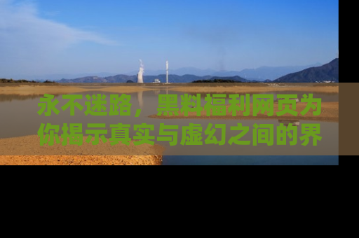 永不迷路，黑料福利网页为你揭示真实与虚幻之间的界限