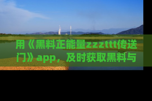 用《黑料正能量zzzttt传送门》app，及时获取黑料与正能量的最新动态
