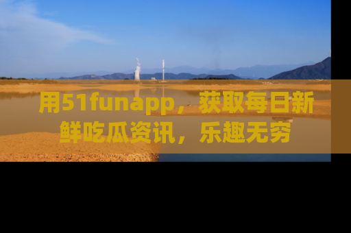 用51funapp，获取每日新鲜吃瓜资讯，乐趣无穷