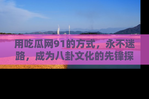 用吃瓜网91的方式，永不迷路，成为八卦文化的先锋探索者