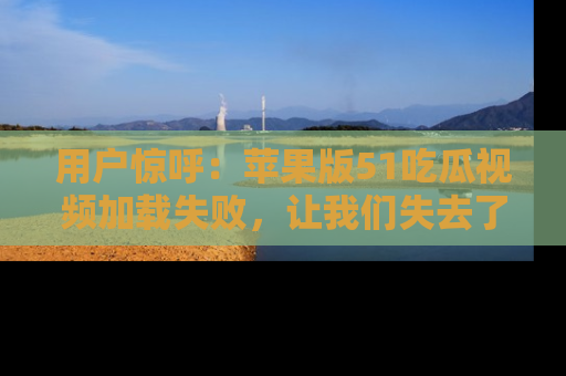 用户惊呼：苹果版51吃瓜视频加载失败，让我们失去了宝贵资源！