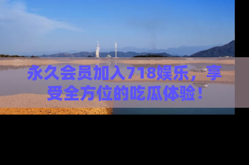 永久会员加入718娱乐，享受全方位的吃瓜体验！