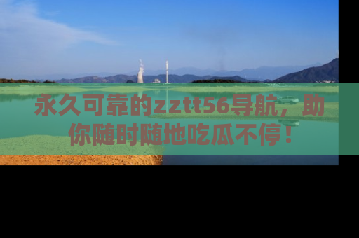 永久可靠的zztt56导航，助你随时随地吃瓜不停！