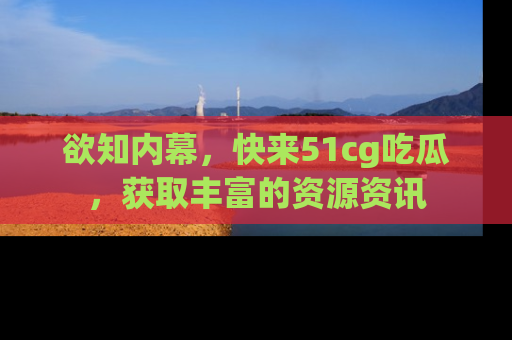 欲知内幕，快来51cg吃瓜，获取丰富的资源资讯