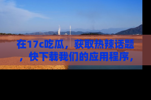 在17c吃瓜,获取热辣话题,快下载我们的应用程序,地址轻松找到!