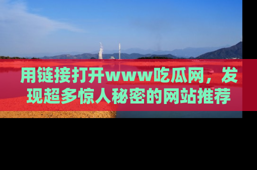 用链接打开www吃瓜网，发现超多惊人秘密的网站推荐！