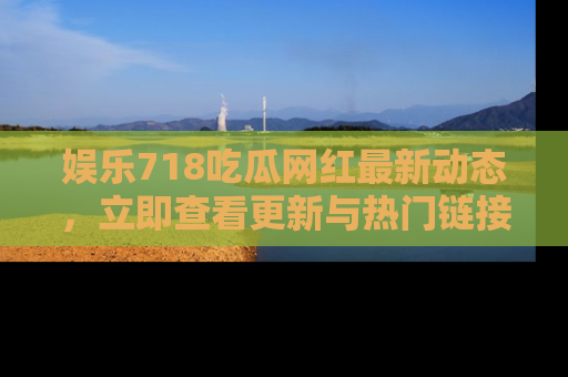 娱乐718吃瓜网红最新动态，立即查看更新与热门链接吧！