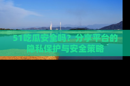 51吃瓜安全吗？分享平台的隐私保护与安全策略