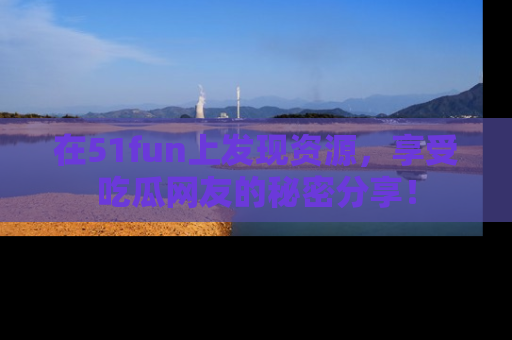 在51fun上发现资源,享受吃瓜网友的秘密分享!