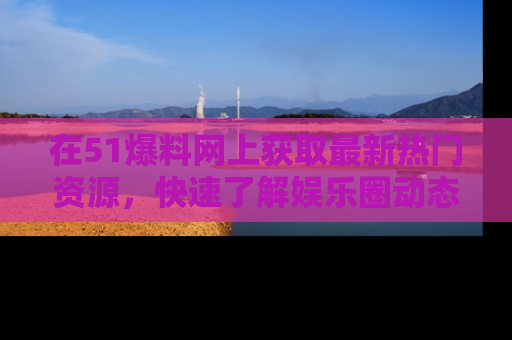 在51爆料网上获取最新热门资源,快速了解娱乐圈动态