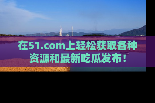 在51.com上轻松获取各种资源和最新吃瓜发布!