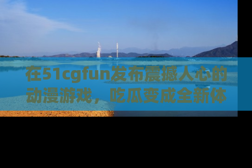 在51cgfun发布震撼人心的动漫游戏，吃瓜变成全新体验