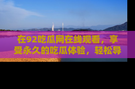 在92吃瓜网在线观看，享受永久的吃瓜体验，轻松导航追踪热门话题！