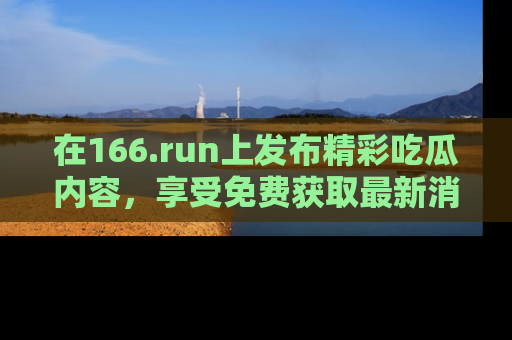 在166.run上发布精彩吃瓜内容，享受免费获取最新消息的乐趣！