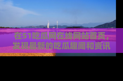 在51吃瓜网在线网站首页,发现最新的吃瓜趣闻和资讯分享