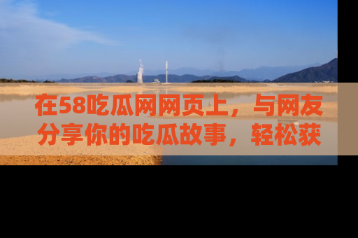 在58吃瓜网网页上,与网友分享你的吃瓜故事,轻松获取热门趣闻