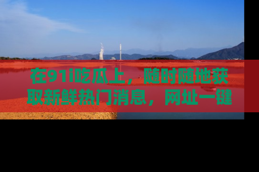 在91i吃瓜上,随时随地获取新鲜热门消息,网址一键直达!