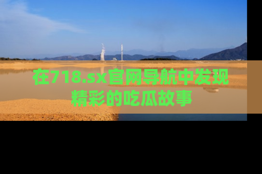 在718.sx官网导航中发现精彩的吃瓜故事