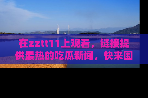 在zztt11上观看，链接提供最热的吃瓜新闻，快来围观！
