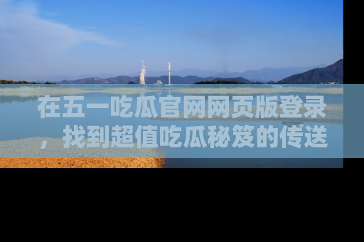 在五一吃瓜官网网页版登录，找到超值吃瓜秘笈的传送门！