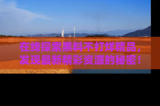 在线探索黑料不打烊精品，发现最新精彩资源的秘密！