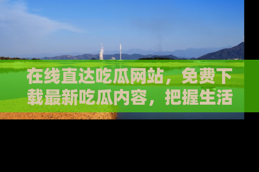 在线直达吃瓜网站，免费下载最新吃瓜内容，把握生活乐趣！