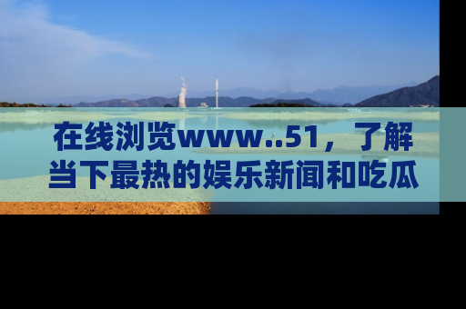 在线浏览www..51，了解当下最热的娱乐新闻和吃瓜话题