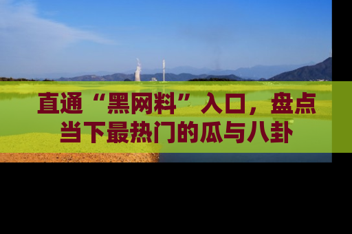 直通“黑网料”入口，盘点当下最热门的瓜与八卦