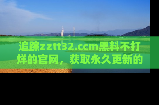追踪zztt32.ccm黑料不打烊的官网，获取永久更新的娱乐圈内幕，做个资深吃瓜群众！