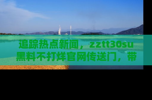 追踪热点新闻，zztt30su黑料不打烊官网传送门，带你进入吃瓜新世界！