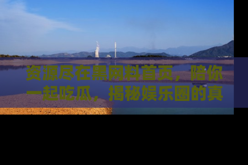 资源尽在黑网料首页，陪你一起吃瓜，揭秘娱乐圈的真实内幕