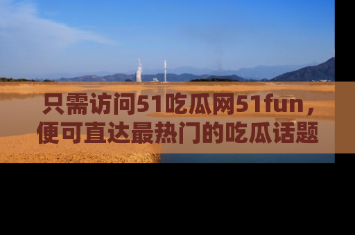 只需访问51吃瓜网51fun，便可直达最热门的吃瓜话题和资讯