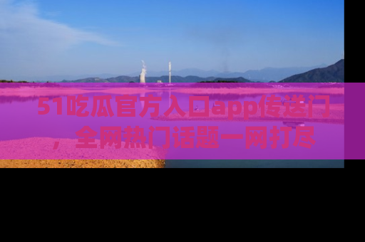 51吃瓜官方入口app传送门，全网热门话题一网打尽