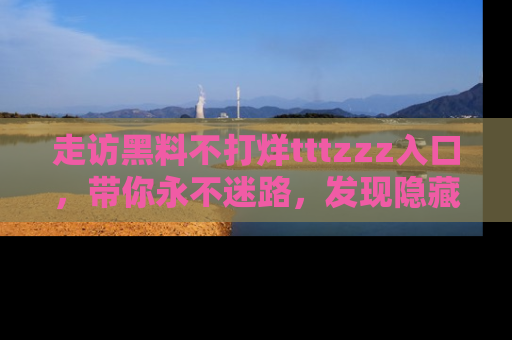 走访黑料不打烊tttzzz入口，带你永不迷路，发现隐藏的黑幕