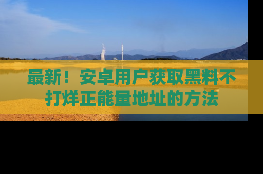 最新！安卓用户获取黑料不打烊正能量地址的方法