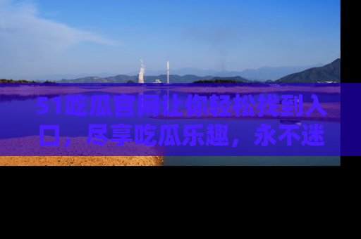 51吃瓜官网让你轻松找到入口,尽享吃瓜乐趣,永不迷路!