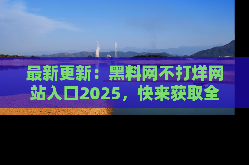 最新更新：黑料网不打烊网站入口2025，快来获取全新链接和网址！