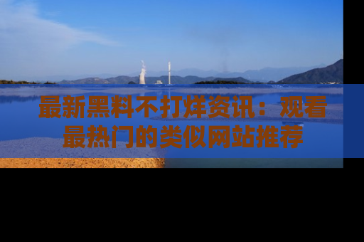 最新黑料不打烊资讯：观看最热门的类似网站推荐