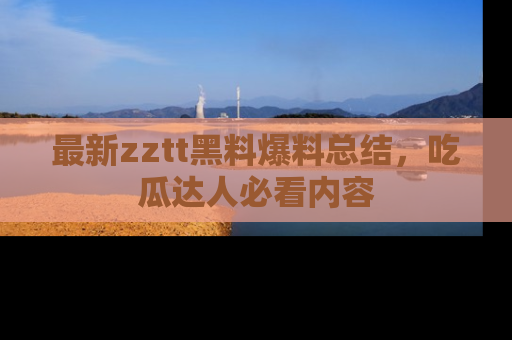 最新zztt黑料爆料总结，吃瓜达人必看内容